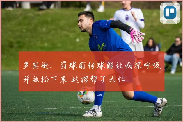罗宾逊：罚球前转球能让我深呼吸并放松下来 这招帮了大忙