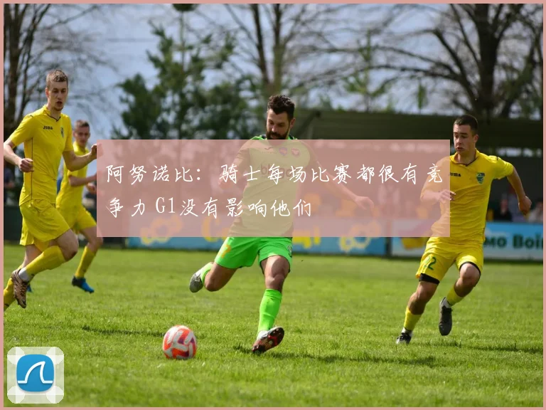 阿努诺比：骑士每场比赛都很有竞争力 G1没有影响他们