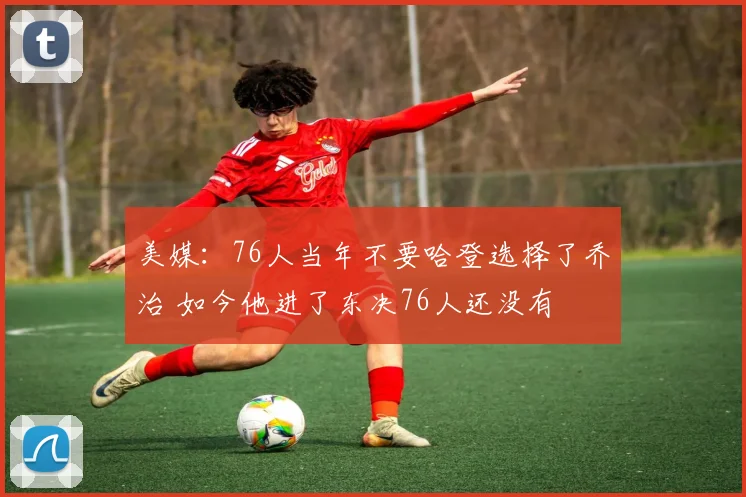 美媒：76人当年不要哈登选择了乔治 如今他进了东决76人还没有