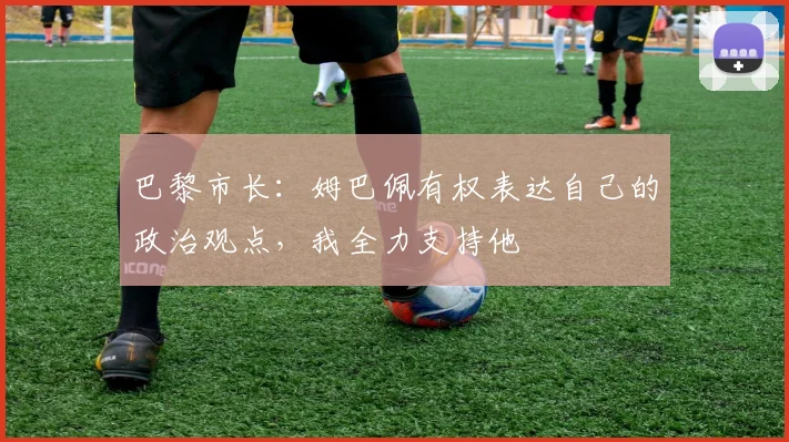 巴黎市长：姆巴佩有权表达自己的政治观点，我全力支持他