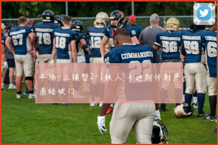 半场-三镇暂2-1铁人 卡迪斯传射严鼎皓破门