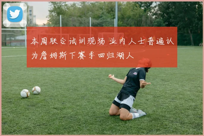 本周联合试训现场 业内人士普遍认为詹姆斯下赛季回归湖人
